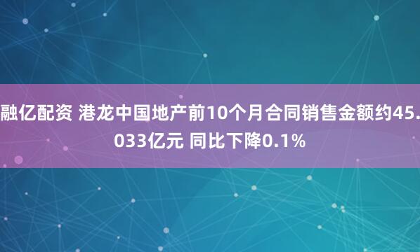 融亿配资 港龙中国地产前10个月合同销售金额约45.033亿元 同比下降0.1%