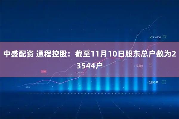 中盛配资 通程控股：截至11月10日股东总户数为23544户