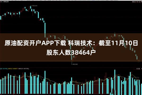 原油配资开户APP下载 科瑞技术：截至11月10日股东人数38464户