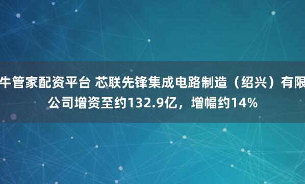牛管家配资平台 芯联先锋集成电路制造（绍兴）有限公司增资至约132.9亿，增幅约14%