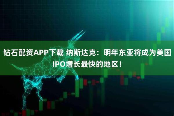 钻石配资APP下载 纳斯达克：明年东亚将成为美国IPO增长最快的地区！
