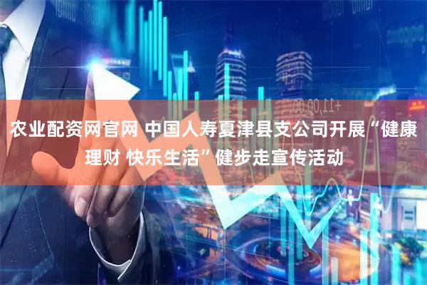 农业配资网官网 中国人寿夏津县支公司开展“健康理财 快乐生活”健步走宣传活动