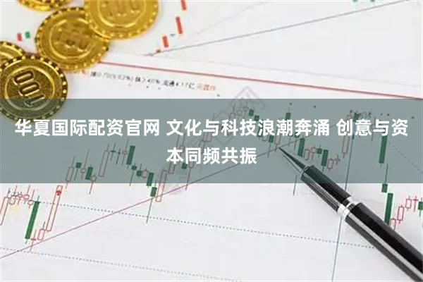 华夏国际配资官网 文化与科技浪潮奔涌 创意与资本同频共振