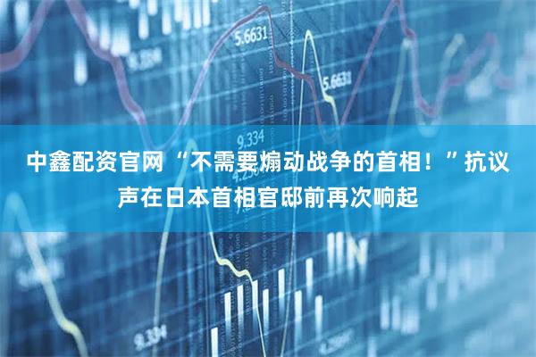 中鑫配资官网 “不需要煽动战争的首相！”抗议声在日本首相官邸前再次响起