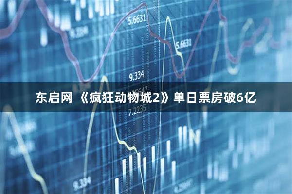 东启网 《疯狂动物城2》单日票房破6亿