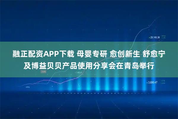融正配资APP下载 母婴专研 愈创新生 舒愈宁及博益贝贝产品使用分享会在青岛举行