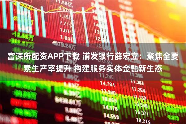 富深所配资APP下载 浦发银行薛宏立：聚焦全要素生产率提升 构建服务实体金融新生态