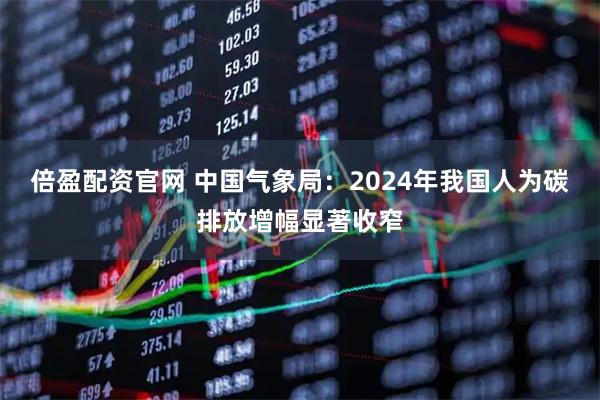 倍盈配资官网 中国气象局：2024年我国人为碳排放增幅显著收窄