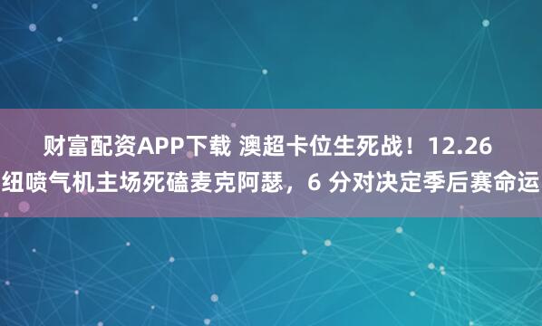 财富配资APP下载 澳超卡位生死战！12.26 纽喷气机主场死磕麦克阿瑟，6 分对决定季后赛命运