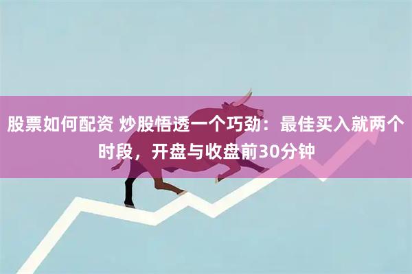 股票如何配资 炒股悟透一个巧劲:最佳买入就两个时段,开盘与收盘前30分钟