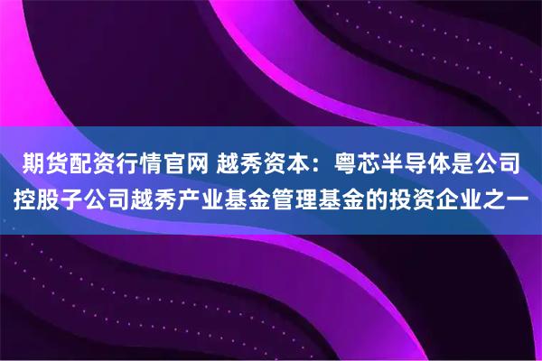 期货配资行情官网 越秀资本：粤芯半导体是公司控股子公司越秀产业基金管理基金的投资企业之一