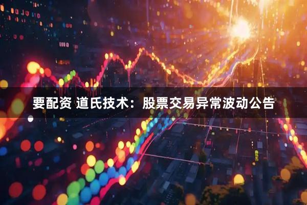 要配资 道氏技术：股票交易异常波动公告