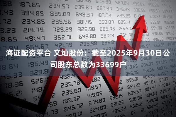 海证配资平台 文灿股份：截至2025年9月30日公司股东总数为33699户