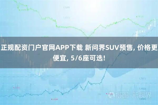 正规配资门户官网APP下载 新问界SUV预售, 价格更便宜, 5/6座可选!