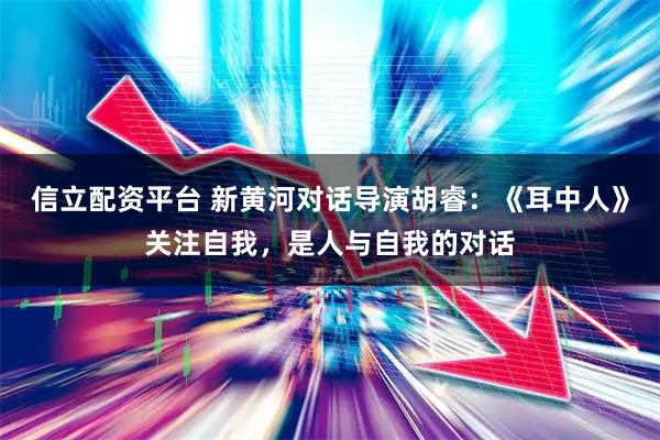 信立配资平台 新黄河对话导演胡睿:《耳中人》关注自我,是人与自我的对话