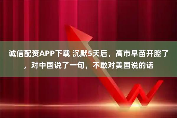 诚信配资APP下载 沉默5天后，高市早苗开腔了，对中国说了一句，不敢对美国说的话