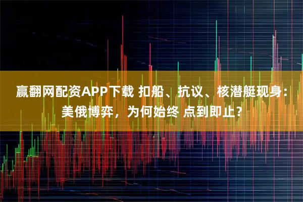赢翻网配资APP下载 扣船、抗议、核潜艇现身：美俄博弈，为何始终 点到即止？