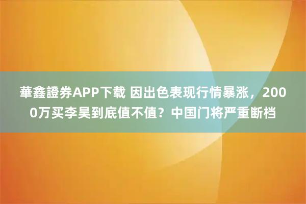 華鑫證券APP下载 因出色表现行情暴涨，2000万买李昊到底值不值？中国门将严重断档