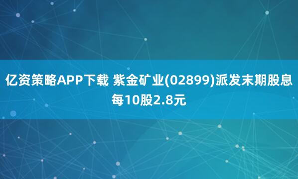 亿资策略APP下载 紫金矿业(02899)派发末期股息每10股2.8元