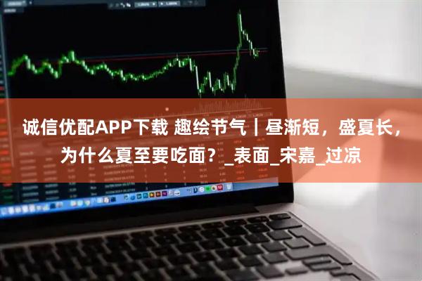 诚信优配APP下载 趣绘节气｜昼渐短，盛夏长，为什么夏至要吃面？_表面_宋嘉_过凉