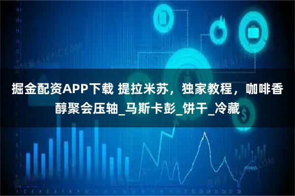掘金配资APP下载 提拉米苏，独家教程，咖啡香醇聚会压轴_马斯卡彭_饼干_冷藏