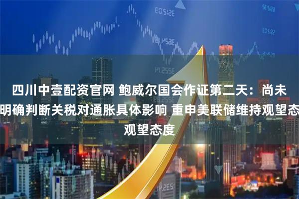 四川中壹配资官网 鲍威尔国会作证第二天：尚未能明确判断关税对通胀具体影响 重申美联储维持观望态度
