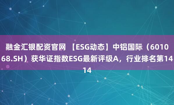 融金汇银配资官网 【ESG动态】中铝国际（601068.SH）获华证指数ESG最新评级A，行业排名第14