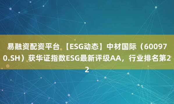 易融资配资平台 【ESG动态】中材国际（600970.SH）获华证指数ESG最新评级AA，行业排名第2
