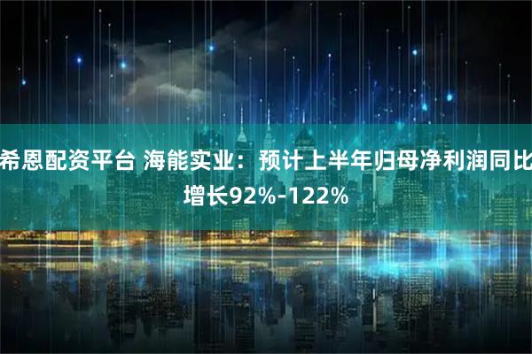 希恩配资平台 海能实业：预计上半年归母净利润同比增长92%-122%