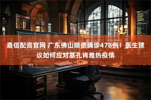 嘉信配资官网 广东佛山顺德确诊478例!医生建议如何应对基孔肯雅热疫情