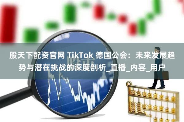 股天下配资官网 TikTok 德国公会：未来发展趋势与潜在挑战的深度剖析_直播_内容_用户