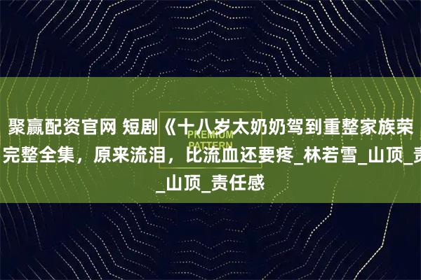 聚赢配资官网 短剧《十八岁太奶奶驾到重整家族荣耀2》完整全集，原来流泪，比流血还要疼_林若雪_山顶_责任感