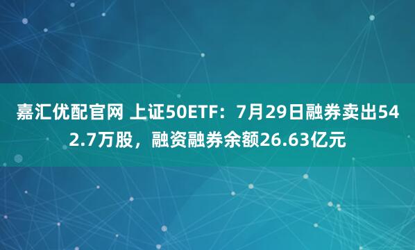嘉汇优配官网 上证50ETF：7月29日融券卖出542.7万股，融资融券余额26.63亿元