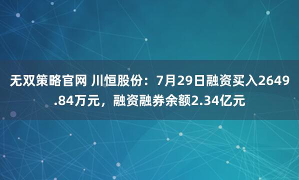 无双策略官网 川恒股份：7月29日融资买入2649.84万元，融资融券余额2.34亿元
