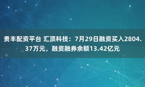 贵丰配资平台 汇顶科技：7月29日融资买入2804.37万元，融资融券余额13.42亿元