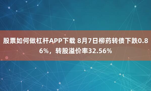 股票如何做杠杆APP下载 8月7日柳药转债下跌0.86%，转股溢价率32.56%