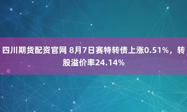 四川期货配资官网 8月7日赛特转债上涨0.51%,转股溢价率24.14%