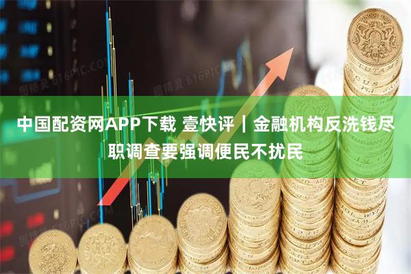 中国配资网APP下载 壹快评｜金融机构反洗钱尽职调查要强调便民不扰民