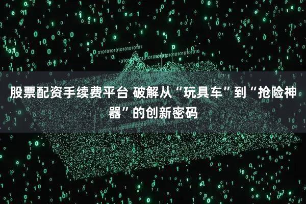 股票配资手续费平台 破解从“玩具车”到“抢险神器”的创新密码
