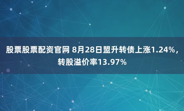 股票股票配资官网 8月28日盟升转债上涨1.24%,转股溢价率13.97%