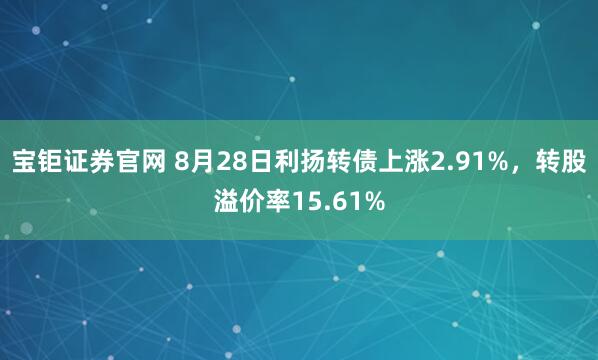 宝钜证券官网 8月28日利扬转债上涨2.91%，转股溢价率15.61%