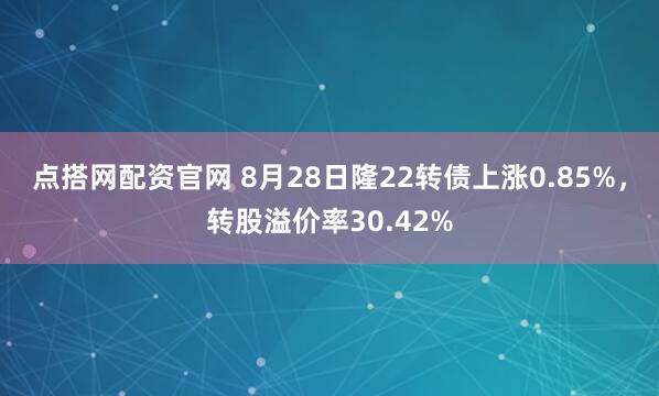 点搭网配资官网 8月28日隆22转债上涨0.85%,转股溢价率30.42%