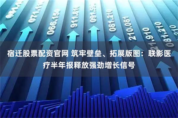 宿迁股票配资官网 筑牢壁垒、拓展版图:联影医疗半年报释放强劲增长信号
