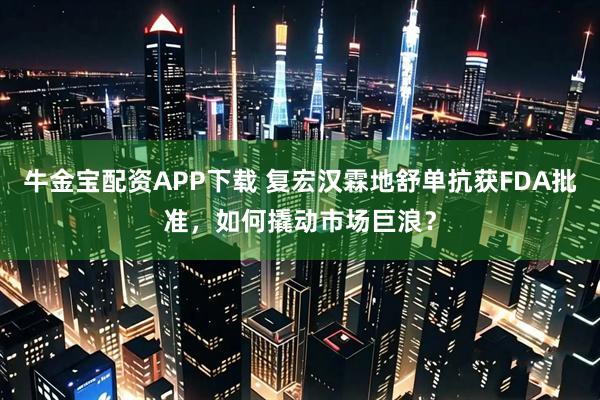 牛金宝配资APP下载 复宏汉霖地舒单抗获FDA批准,如何撬动市场巨浪?