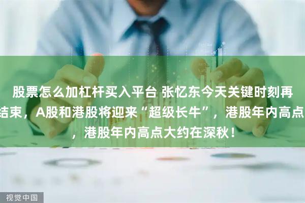 股票怎么加杠杆买入平台 张忆东今天关键时刻再发声：没有结束，A股和港股将迎来“超级长牛”，港股年内高点大约在深秋！