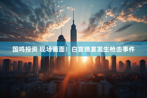 国鸣投资 现场画面！白宫晚宴发生枪击事件